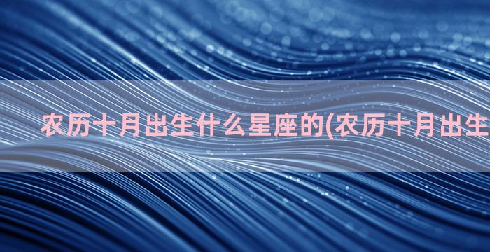 农历十月出生什么星座的(农历十月出生什么生肖)