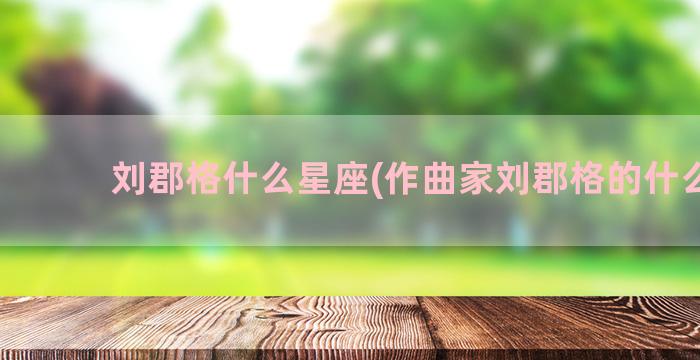 刘郡格什么星座(作曲家刘郡格的什么鼓)