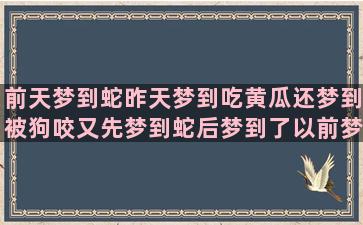 前天梦到蛇昨天梦到吃黄瓜还梦到被狗咬又先梦到蛇后梦到了以前梦到过的女孩(昨天梦到蛇了)