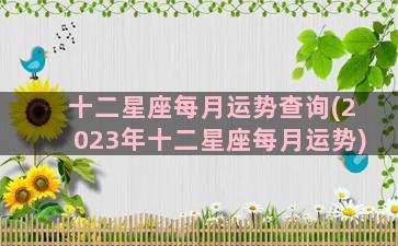 十二星座每月运势查询(2023年十二星座每月运势)