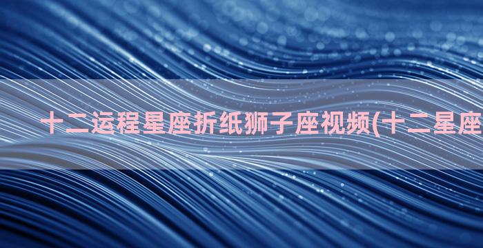 十二运程星座折纸狮子座视频(十二星座手工折纸)