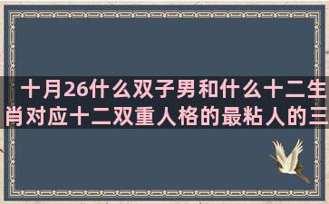 十月26什么双子男和什么十二生肖对应十二双重人格的最粘人的三颗星的想知道自己是什么星座配对准吗科学吗(双子水逆十月)