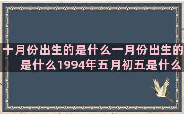 十月份出生的是什么一月份出生的是什么1994年五月初五是什么三月二十九号是什么阴历十月二十一是什么一辈子最有钱的女一月二十五日是什么阴历八月二十二是什么农历三月