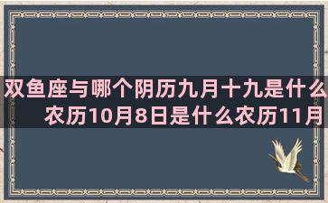 双鱼座与哪个阴历九月十九是什么农历10月8日是什么农历11月26日是什么天蝎座男最配的阳历7月10日是什么农历1月25日是什么天枰座与什么农历5月20日是什么一