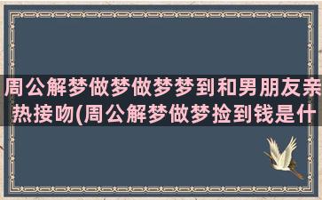 周公解梦做梦做梦梦到和男朋友亲热接吻(周公解梦做梦捡到钱是什么意思)