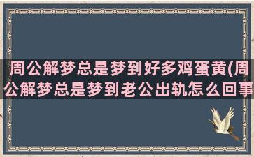 周公解梦总是梦到好多鸡蛋黄(周公解梦总是梦到老公出轨怎么回事)