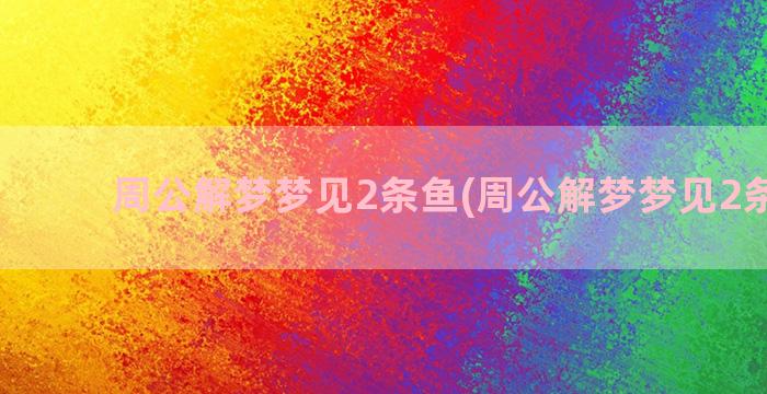 周公解梦梦见2条鱼(周公解梦梦见2条大鱼)