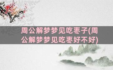 周公解梦梦见吃枣子(周公解梦梦见吃枣好不好)