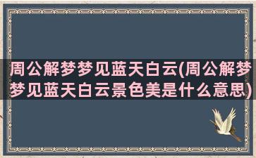 周公解梦梦见蓝天白云(周公解梦梦见蓝天白云景色美是什么意思)