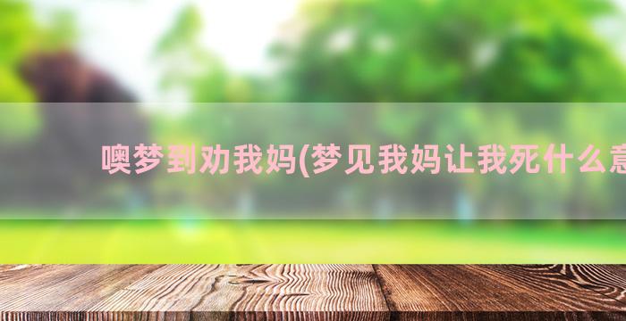 噢梦到劝我妈(梦见我妈让我死什么意思)