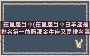 在星座当中(在星座当中白羊座是排名第一的吗那金牛座又是排名第几)