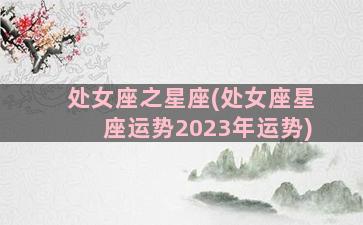 处女座之星座(处女座星座运势2023年运势)