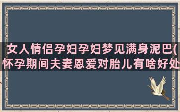 女人情侣孕妇孕妇梦见满身泥巴(怀孕期间夫妻恩爱对胎儿有啥好处)