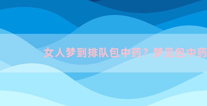 女人梦到排队包中药？梦见包中药