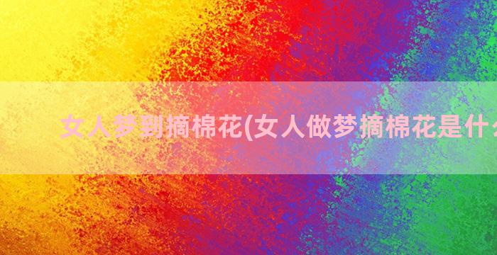 女人梦到摘棉花(女人做梦摘棉花是什么意思)