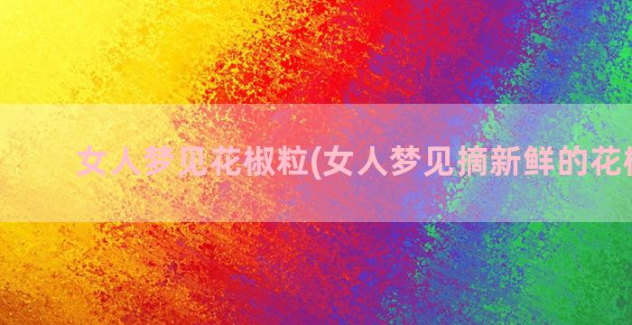 女人梦见花椒粒(女人梦见摘新鲜的花椒嫩芽)