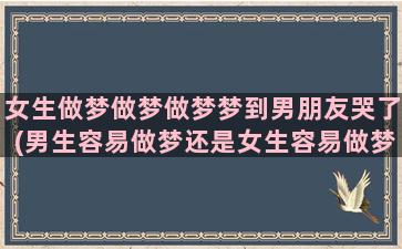 女生做梦做梦做梦梦到男朋友哭了(男生容易做梦还是女生容易做梦)