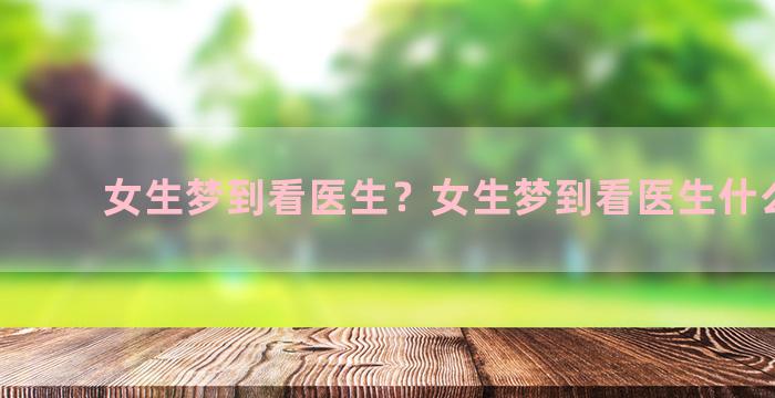 女生梦到看医生？女生梦到看医生什么意思