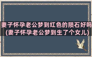 妻子怀孕老公梦到红色的陨石好吗(妻子怀孕老公梦到生了个女儿)