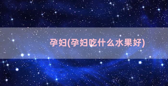 孕妇(孕妇吃什么水果好)