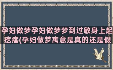 孕妇做梦孕妇做梦梦到过敏身上起疙瘩(孕妇做梦寓意是真的还是假的)