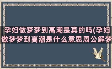 孕妇做梦梦到高潮是真的吗(孕妇做梦梦到高潮是什么意思周公解梦)