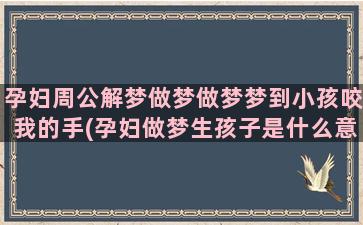 孕妇周公解梦做梦做梦梦到小孩咬我的手(孕妇做梦生孩子是什么意思周公解梦)