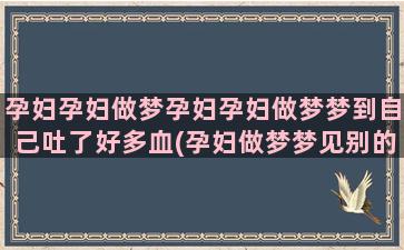 孕妇孕妇做梦孕妇孕妇做梦梦到自己吐了好多血(孕妇做梦梦见别的孕妇死了)