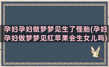 孕妇孕妇做梦梦见生了怪胎(孕妇孕妇做梦梦见红苹果会生女儿吗)