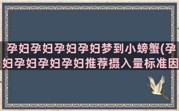 孕妇孕妇孕妇孕妇梦到小螃蟹(孕妇孕妇孕妇孕妇推荐摄入量标准因此可以作为)