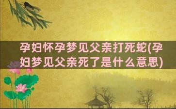 孕妇怀孕梦见父亲打死蛇(孕妇梦见父亲死了是什么意思)