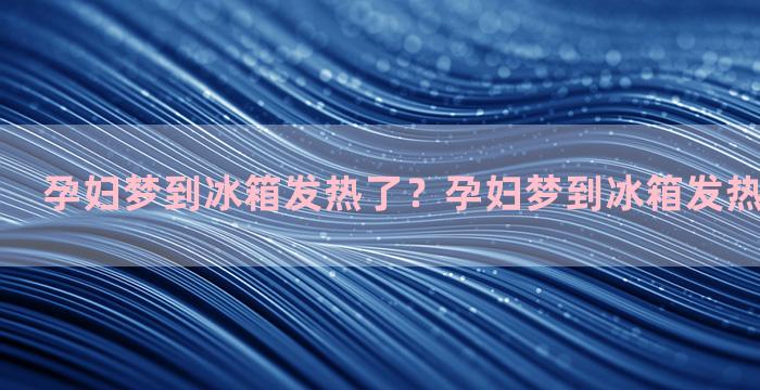 孕妇梦到冰箱发热了？孕妇梦到冰箱发热了什么意思