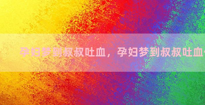 孕妇梦到叔叔吐血，孕妇梦到叔叔吐血什么意思