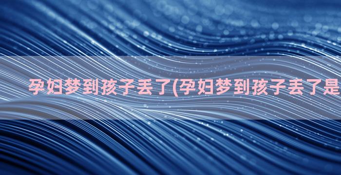 孕妇梦到孩子丢了(孕妇梦到孩子丢了是什么征兆)