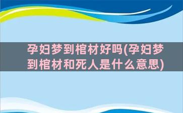 孕妇梦到棺材好吗(孕妇梦到棺材和死人是什么意思)