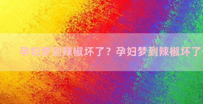 孕妇梦到辣椒坏了？孕妇梦到辣椒坏了什么意思