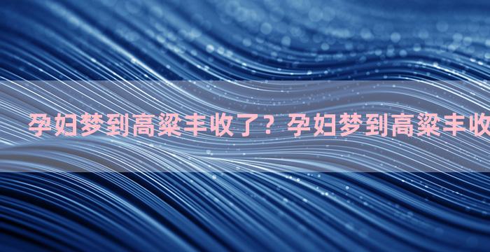 孕妇梦到高粱丰收了？孕妇梦到高粱丰收了什么意思