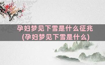 孕妇梦见下雪是什么征兆(孕妇梦见下雪是什么)