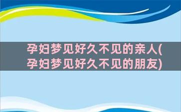 孕妇梦见好久不见的亲人(孕妇梦见好久不见的朋友)