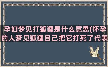 孕妇梦见打狐狸是什么意思(怀孕的人梦见狐狸自己把它打死了代表什么)