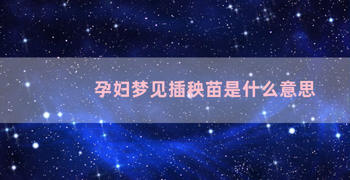 孕妇梦见插秧苗是什么意思