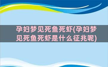 孕妇梦见死鱼死虾(孕妇梦见死鱼死虾是什么征兆呢)