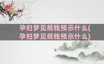 孕妇梦见纸钱预示什么(孕妇梦见纸钱预示什么)