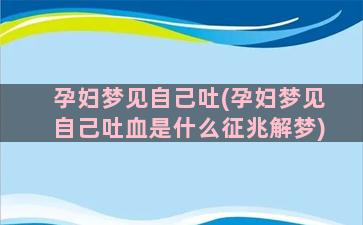 孕妇梦见自己吐(孕妇梦见自己吐血是什么征兆解梦)