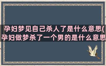 孕妇梦见自己杀人了是什么意思(孕妇做梦杀了一个男的是什么意思)