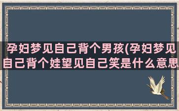 孕妇梦见自己背个男孩(孕妇梦见自己背个娃望见自己笑是什么意思)