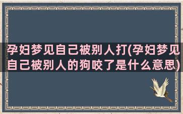 孕妇梦见自己被别人打(孕妇梦见自己被别人的狗咬了是什么意思)