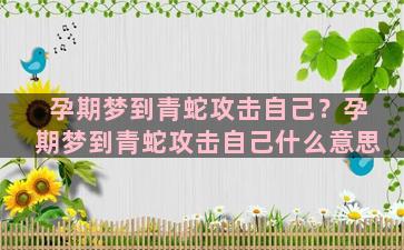 孕期梦到青蛇攻击自己？孕期梦到青蛇攻击自己什么意思