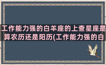 工作能力强的白羊座的上查星座是算农历还是阳历(工作能力强的白羊女)