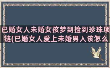 已婚女人未婚女孩梦到捡到珍珠项链(已婚女人爱上未婚男人该怎么办)